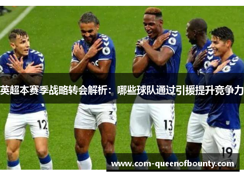 英超本赛季战略转会解析：哪些球队通过引援提升竞争力