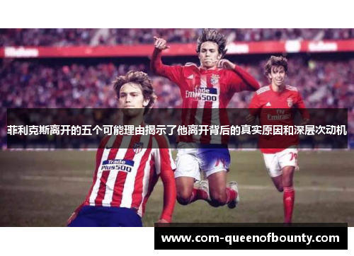 菲利克斯离开的五个可能理由揭示了他离开背后的真实原因和深层次动机