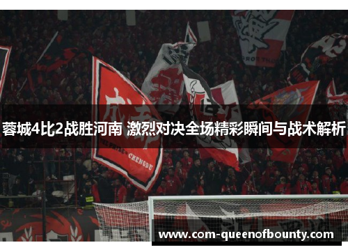 蓉城4比2战胜河南 激烈对决全场精彩瞬间与战术解析 蓉城4比2战胜河南 激烈对决全场精彩瞬间与战术解析