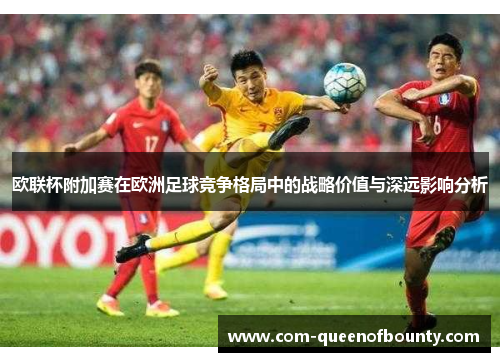 欧联杯附加赛在欧洲足球竞争格局中的战略价值与深远影响分析