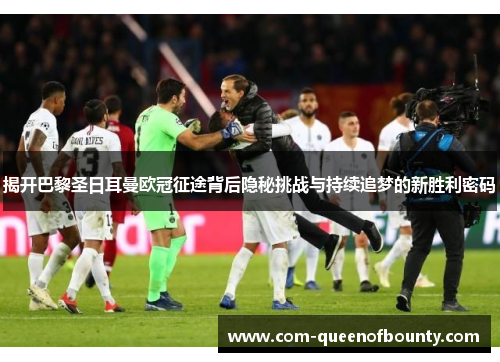 揭开巴黎圣日耳曼欧冠征途背后隐秘挑战与持续追梦的新胜利密码