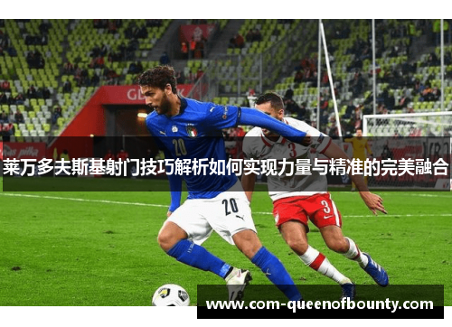 莱万多夫斯基射门技巧解析如何实现力量与精准的完美融合