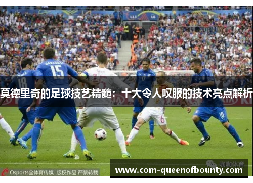 莫德里奇的足球技艺精髓：十大令人叹服的技术亮点解析
