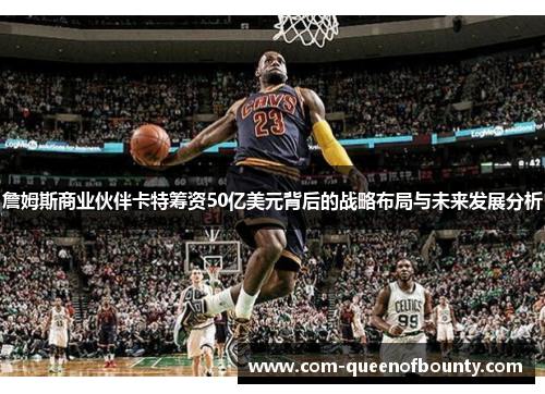 詹姆斯商业伙伴卡特筹资50亿美元背后的战略布局与未来发展分析