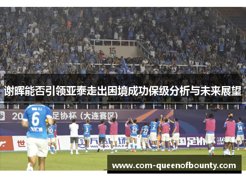 谢晖能否引领亚泰走出困境成功保级分析与未来展望