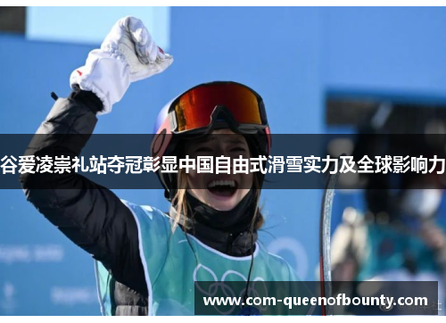 谷爱凌崇礼站夺冠彰显中国自由式滑雪实力及全球影响力