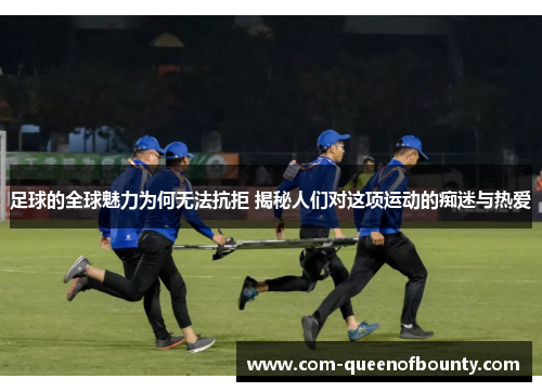足球的全球魅力为何无法抗拒 揭秘人们对这项运动的痴迷与热爱