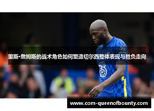 里斯·詹姆斯的战术角色如何塑造切尔西整体表现与胜负走向