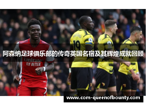 阿森纳足球俱乐部的传奇英国名宿及其辉煌成就回顾