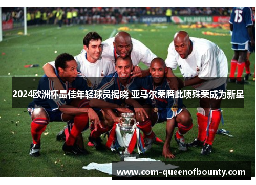 2024欧洲杯最佳年轻球员揭晓 亚马尔荣膺此项殊荣成为新星