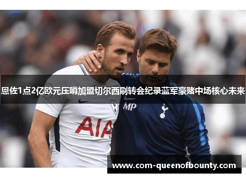 恩佐1点2亿欧元压哨加盟切尔西刷转会纪录蓝军豪赌中场核心未来