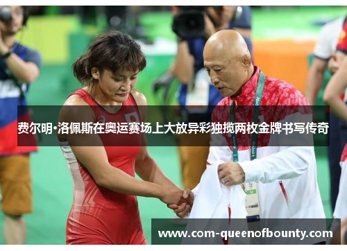 费尔明·洛佩斯在奥运赛场上大放异彩独揽两枚金牌书写传奇