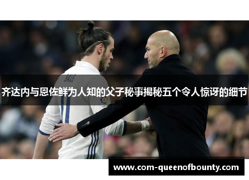 齐达内与恩佐鲜为人知的父子秘事揭秘五个令人惊讶的细节