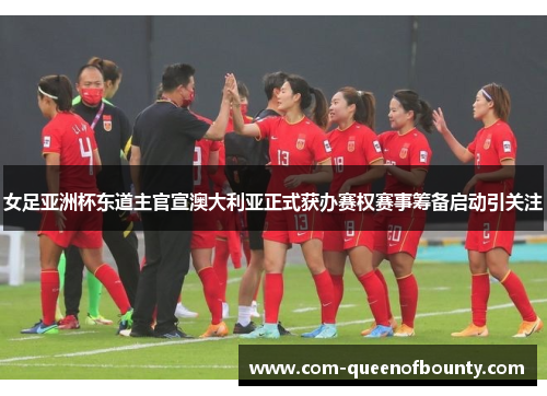 女足亚洲杯东道主官宣澳大利亚正式获办赛权赛事筹备启动引关注